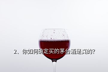 2、你如何確定買的茅臺酒是真的？