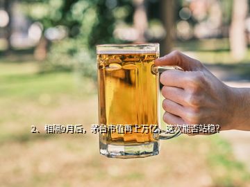 2、相隔9月后，茅臺市值再上萬億，這次能否站穩(wěn)？