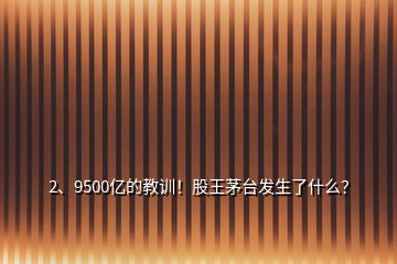 2、9500億的教訓！股王茅臺發(fā)生了什么？