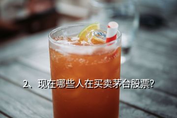 2、現(xiàn)在哪些人在買賣茅臺(tái)股票？