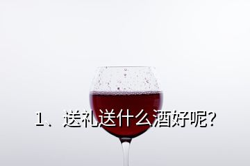 1、送禮送什么酒好呢？