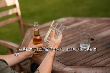 3、在茅臺(tái)酒廠上班的都是什么人，上班可以偷喝茅臺(tái)酒嗎？