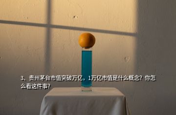 3、貴州茅臺市值突破萬億，1萬億市值是什么概念？你怎么看這件事？