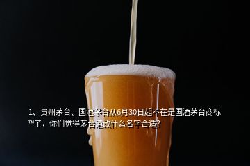 1、貴州茅臺、國酒茅臺從6月30日起不在是國酒茅臺商標?了，你們覺得茅臺酒改什么名字合適？