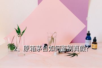 2、原箱茅臺如何鑒別真假？