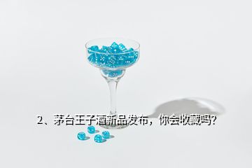 2、茅臺王子酒新品發(fā)布，你會收藏嗎？