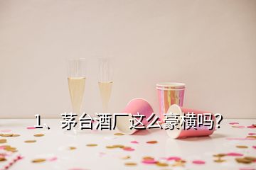 1、茅臺(tái)酒廠這么豪橫嗎？