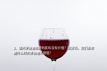 2、請(qǐng)問茅臺(tái)酒收藏到底有沒有價(jià)值？如果有，我們?cè)撌詹厥裁礃拥拿┡_(tái)酒才增值？