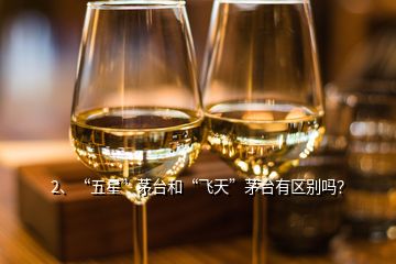 2、“五星”茅臺和“飛天”茅臺有區(qū)別嗎？