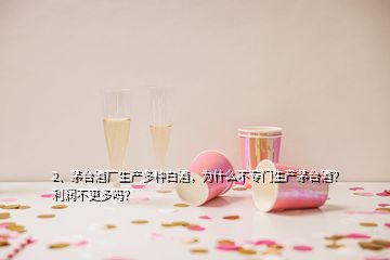 2、茅臺酒廠生產(chǎn)多種白酒，為什么不專門生產(chǎn)茅臺酒？利潤不更多嗎？