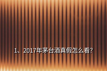 1、2017年茅臺(tái)酒真假怎么看？