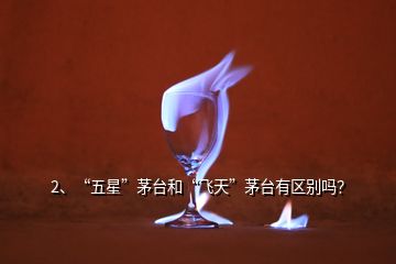 2、“五星”茅臺和“飛天”茅臺有區(qū)別嗎？