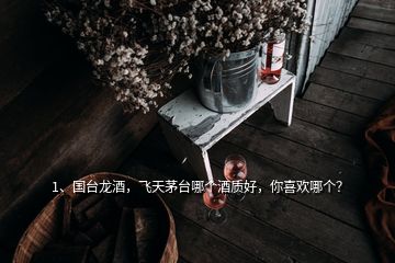 1、國臺龍酒，飛天茅臺哪個(gè)酒質(zhì)好，你喜歡哪個(gè)？