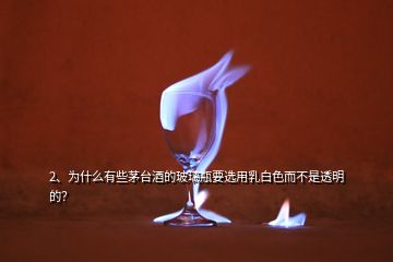 2、為什么有些茅臺酒的玻璃瓶要選用乳白色而不是透明的？