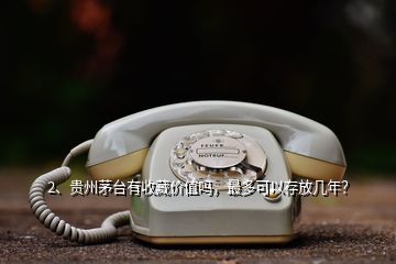 2、貴州茅臺有收藏價值嗎，最多可以存放幾年？