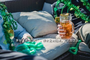 2、茅臺(tái)“清理門(mén)戶(hù)”，停止定制貼牌，對(duì)此你怎么看？