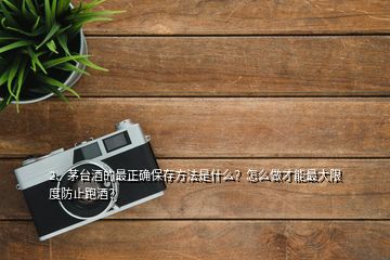 2、茅臺酒的最正確保存方法是什么？怎么做才能最大限度防止跑酒？