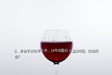 2、茅臺于2001年上市，18年間股價上漲200倍，你如何看？