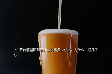 2、茅臺酒里面到底什么材料多少成本，為什么一瓶幾千塊？