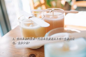 3、貴州茅臺(tái)的股票一萬(wàn)股本我要是從上市一直拿到現(xiàn)在，值多少錢？