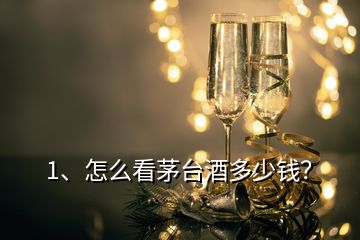 1、怎么看茅臺酒多少錢？