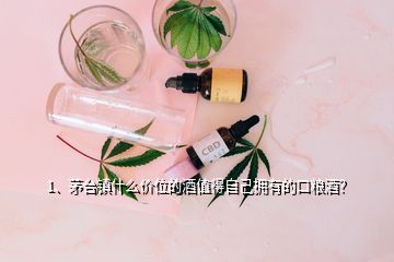 1、茅臺鎮(zhèn)什么價位的酒值得自己擁有的口糧酒？