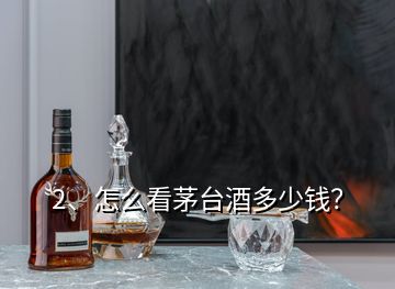 2、怎么看茅臺酒多少錢？