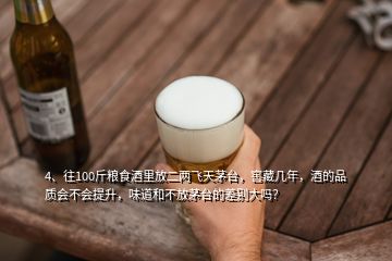 4、往100斤糧食酒里放二兩飛天茅臺(tái)，窖藏幾年，酒的品質(zhì)會(huì)不會(huì)提升，味道和不放茅臺(tái)的差別大嗎？