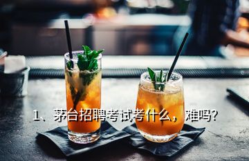 1、茅臺(tái)招聘考試考什么，難嗎？