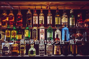 2、貴州茅臺(tái)酒15多少錢一瓶？