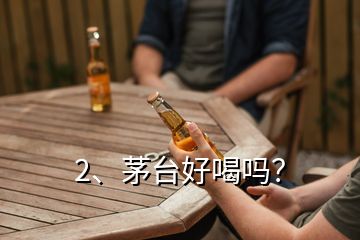 2、茅臺(tái)好喝嗎？