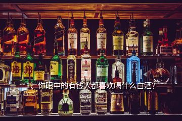 1、你眼中的有錢人都喜歡喝什么白酒？