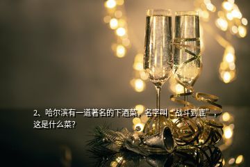 2、哈爾濱有一道著名的下酒菜，名字叫“戰(zhàn)斗到底”，這是什么菜？