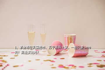 1、茅臺將在天貓超市、蘇寧易購上架，一瓶只要1499元！真能買到嗎？