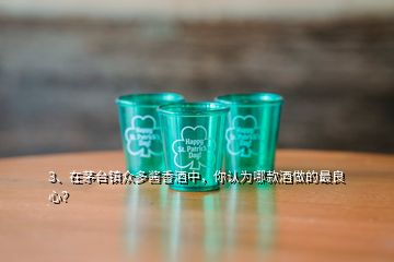 3、在茅臺(tái)鎮(zhèn)眾多醬香酒中，你認(rèn)為哪款酒做的最良心？