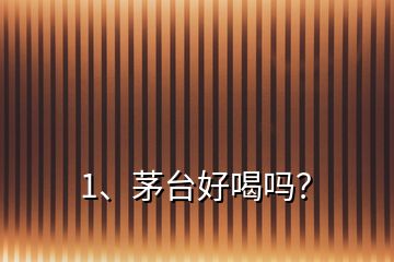 1、茅臺(tái)好喝嗎？