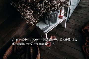 2、珍酒珍十五、茅臺(tái)王子酒醬香經(jīng)典、賴茅傳承相比，哪個(gè)喝起來比較好？你怎么看？