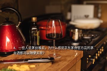 4、一些人說茅臺難買，為什么感覺京東茅臺官方店的茅臺酒都可以隨便買呢？