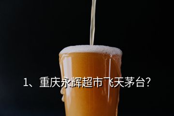 1、重慶永輝超市飛天茅臺？