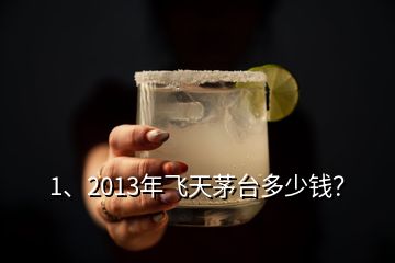 1、2013年飛天茅臺多少錢？