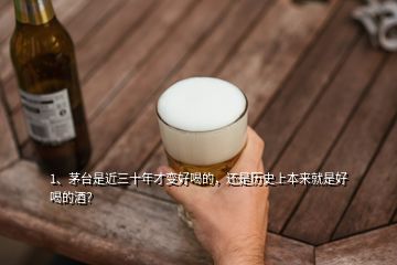 1、茅臺是近三十年才變好喝的，還是歷史上本來就是好喝的酒？