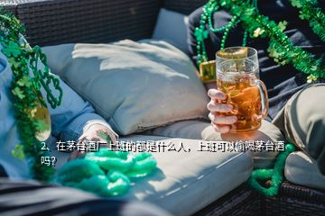 2、在茅臺酒廠上班的都是什么人，上班可以偷喝茅臺酒嗎？