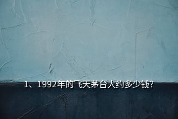 1、1992年的飛天茅臺大約多少錢？