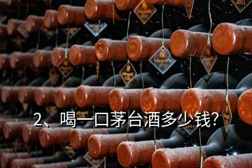 2、喝一口茅臺(tái)酒多少錢？