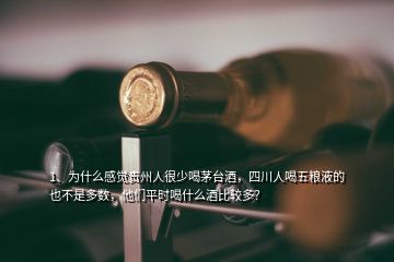 1、為什么感覺貴州人很少喝茅臺酒，四川人喝五糧液的也不是多數，他們平時喝什么酒比較多？