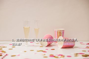 1、如果給你100瓶飛天茅臺或者100股貴州茅臺的股票，怎么選？