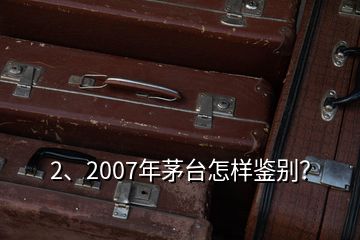 2、2007年茅臺怎樣鑒別？