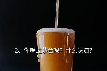 2、你喝過茅臺嗎？什么味道？