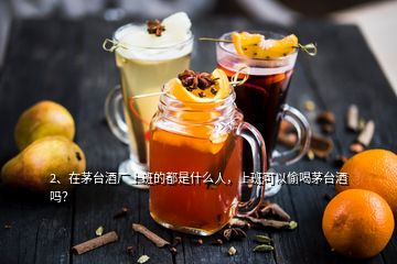 2、在茅臺酒廠上班的都是什么人，上班可以偷喝茅臺酒嗎？