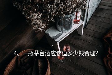 4、一瓶茅臺酒應(yīng)該值多少錢合理？